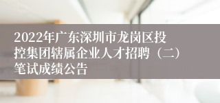 2022年广东深圳市龙岗区投控集团辖属企业人才招聘（二）笔试成绩公告