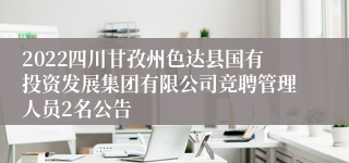 2022四川甘孜州色达县国有投资发展集团有限公司竞聘管理人员2名公告