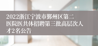 2022浙江宁波市鄞州区第二医院医共体招聘第三批高层次人才2名公告