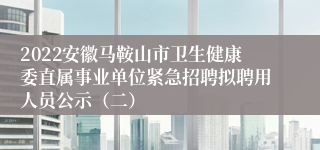 2022安徽马鞍山市卫生健康委直属事业单位紧急招聘拟聘用人员公示（二）