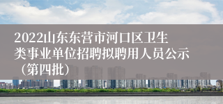 2022山东东营市河口区卫生类事业单位招聘拟聘用人员公示（第四批）