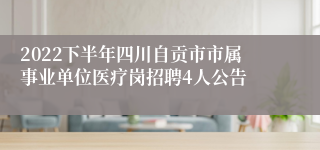 2022下半年四川自贡市市属事业单位医疗岗招聘4人公告