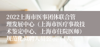 2022上海市医事团体联合管理发展中心（上海市医疗事故技术鉴定中心、上海市住院医师）规范化拟聘人员公示（1人）