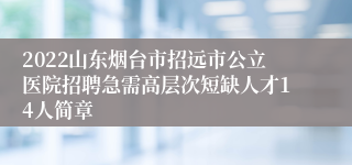 2022山东烟台市招远市公立医院招聘急需高层次短缺人才14人简章