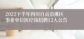 2022下半年四川自贡沿滩区事业单位医疗岗招聘12人公告