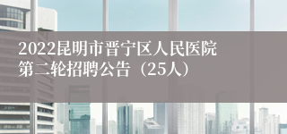 2022昆明市晋宁区人民医院第二轮招聘公告（25人）