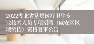 2022湖北省基层医疗卫生专业技术人员专项招聘（咸安区区域统招）资格复审公告