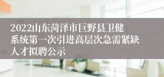 2022山东菏泽市巨野县卫健系统第一次引进高层次急需紧缺人才拟聘公示