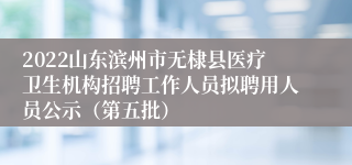 2022山东滨州市无棣县医疗卫生机构招聘工作人员拟聘用人员公示（第五批）