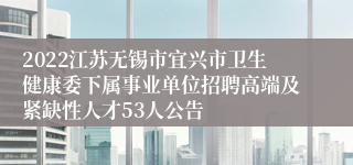 2022江苏无锡市宜兴市卫生健康委下属事业单位招聘高端及紧缺性人才53人公告