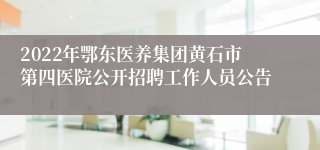 2022年鄂东医养集团黄石市第四医院公开招聘工作人员公告