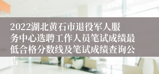 2022湖北黄石市退役军人服务中心选聘工作人员笔试成绩最低合格分数线及笔试成绩查询公告