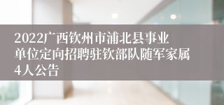 2022广西钦州市浦北县事业单位定向招聘驻钦部队随军家属4人公告