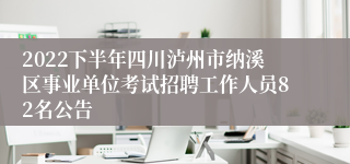 2022下半年四川泸州市纳溪区事业单位考试招聘工作人员82名公告