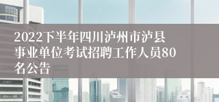 2022下半年四川泸州市泸县事业单位考试招聘工作人员80名公告