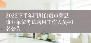 2022下半年四川自贡市荣县事业单位考试聘用工作人员40名公告