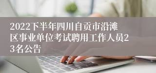 2022下半年四川自贡市沿滩区事业单位考试聘用工作人员23名公告