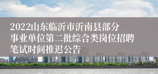 2022山东临沂市沂南县部分事业单位第二批综合类岗位招聘笔试时间推迟公告