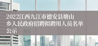 2022江西九江市德安县塘山乡人民政府招聘拟聘用人员名单公示