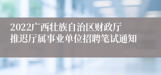 2022广西壮族自治区财政厅推迟厅属事业单位招聘笔试通知