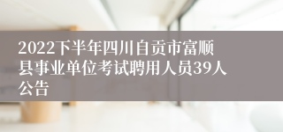 2022下半年四川自贡市富顺县事业单位考试聘用人员39人公告