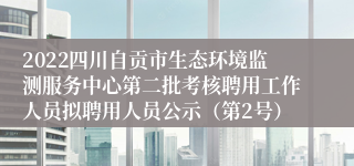 2022四川自贡市生态环境监测服务中心第二批考核聘用工作人员拟聘用人员公示（第2号）