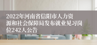 2022年河南省信阳市人力资源和社会保障局发布就业见习岗位242人公告