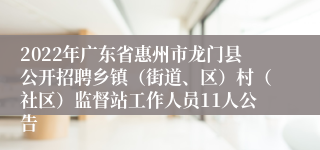 2022年广东省惠州市龙门县公开招聘乡镇（街道、区）村（社区）监督站工作人员11人公告