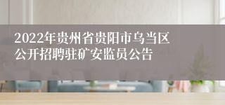 2022年贵州省贵阳市乌当区公开招聘驻矿安监员公告