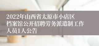 2022年山西省太原市小店区档案馆公开招聘劳务派遣制工作人员1人公告