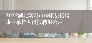 2022湖北襄阳市保康县招聘事业单位人员拟聘用公示