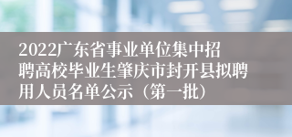 2022广东省事业单位集中招聘高校毕业生肇庆市封开县拟聘用人员名单公示（第一批）