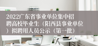 2022广东省事业单位集中招聘高校毕业生（阳西县事业单位）拟聘用人员公示（第一批）