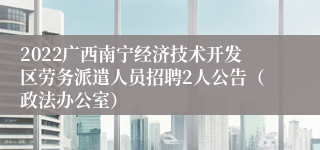 2022广西南宁经济技术开发区劳务派遣人员招聘2人公告（政法办公室）