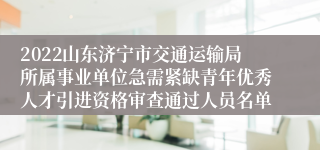 2022山东济宁市交通运输局所属事业单位急需紧缺青年优秀人才引进资格审查通过人员名单