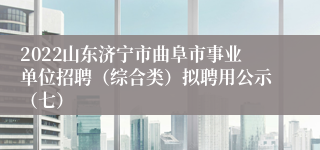 2022山东济宁市曲阜市事业单位招聘（综合类）拟聘用公示（七）