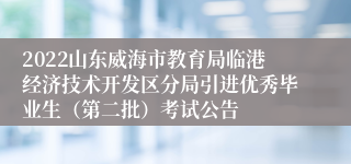 2022山东威海市教育局临港经济技术开发区分局引进优秀毕业生（第二批）考试公告