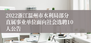 2022浙江温州市水利局部分直属事业单位面向社会选聘10人公告