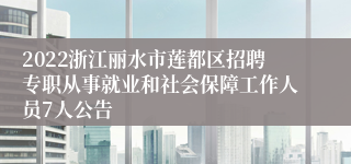 2022浙江丽水市莲都区招聘专职从事就业和社会保障工作人员7人公告