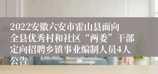 2022安徽六安市霍山县面向全县优秀村和社区“两委”干部定向招聘乡镇事业编制人员4人公告