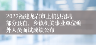 2022福建龙岩市上杭县招聘部分县直、乡镇机关事业单位编外人员面试成绩公布