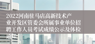 2022河南驻马店高新技术产业开发区管委会所属事业单位招聘工作人员考试成绩公示及体检通知