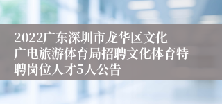 2022广东深圳市龙华区文化广电旅游体育局招聘文化体育特聘岗位人才5人公告