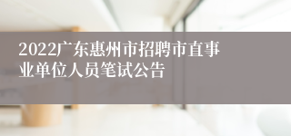 2022广东惠州市招聘市直事业单位人员笔试公告