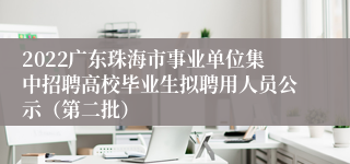 2022广东珠海市事业单位集中招聘高校毕业生拟聘用人员公示（第二批）