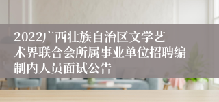 2022广西壮族自治区文学艺术界联合会所属事业单位招聘编制内人员面试公告