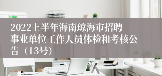 2022上半年海南琼海市招聘事业单位工作人员体检和考核公告（13号）