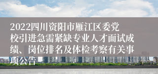 2022四川资阳市雁江区委党校引进急需紧缺专业人才面试成绩、岗位排名及体检考察有关事项公告