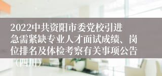 2022中共资阳市委党校引进急需紧缺专业人才面试成绩、岗位排名及体检考察有关事项公告（四川）