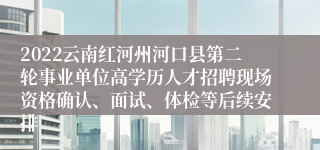 2022云南红河州河口县第二轮事业单位高学历人才招聘现场资格确认、面试、体检等后续安排